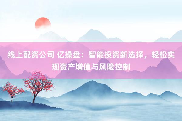 线上配资公司 亿操盘：智能投资新选择，轻松实现资产增值与风险控制
