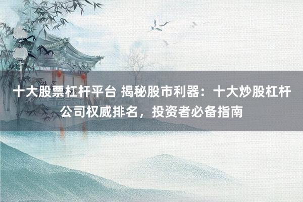 十大股票杠杆平台 揭秘股市利器：十大炒股杠杆公司权威排名，投资者必备指南