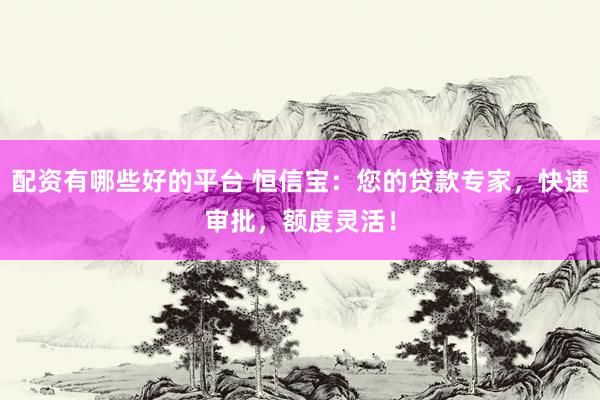 配资有哪些好的平台 恒信宝：您的贷款专家，快速审批，额度灵活！