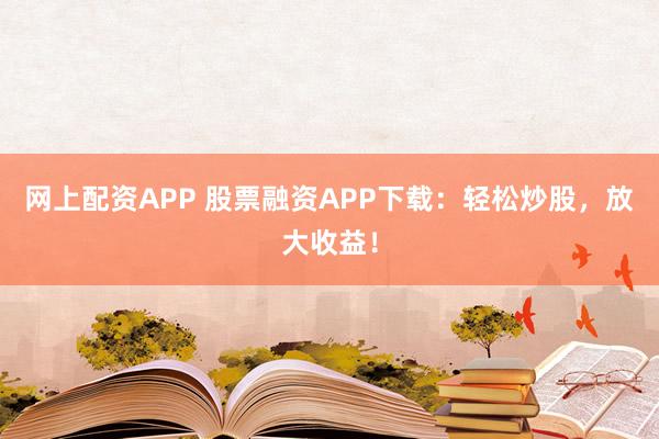 网上配资APP 股票融资APP下载：轻松炒股，放大收益！