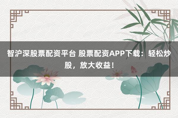 智沪深股票配资平台 股票配资APP下载：轻松炒股，放大收益！
