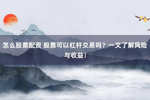 怎么股票配资 股票可以杠杆交易吗？一文了解风险与收益！