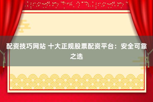 配资技巧网站 十大正规股票配资平台：安全可靠之选