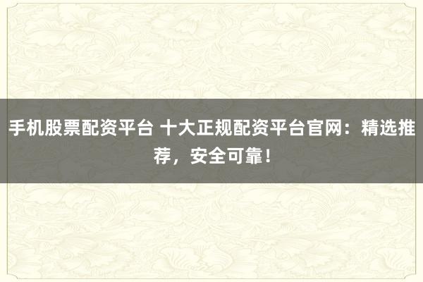 手机股票配资平台 十大正规配资平台官网：精选推荐，安全可靠！