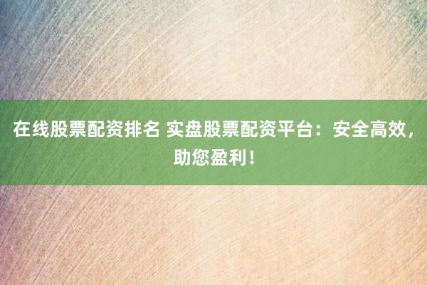 在线股票配资排名 实盘股票配资平台：安全高效，助您盈利！