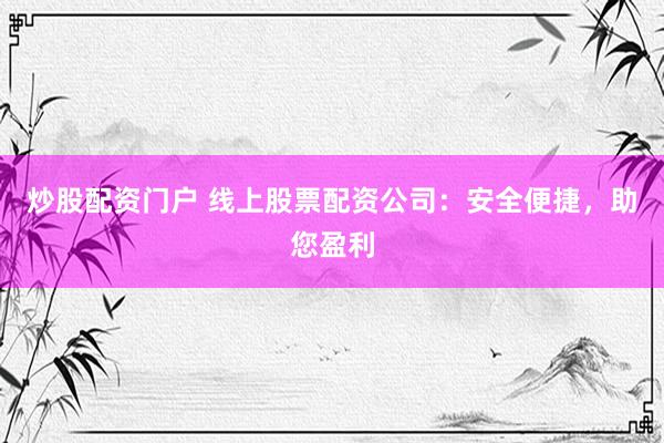 炒股配资门户 线上股票配资公司：安全便捷，助您盈利