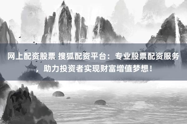 网上配资股票 搜狐配资平台：专业股票配资服务，助力投资者实现财富增值梦想！