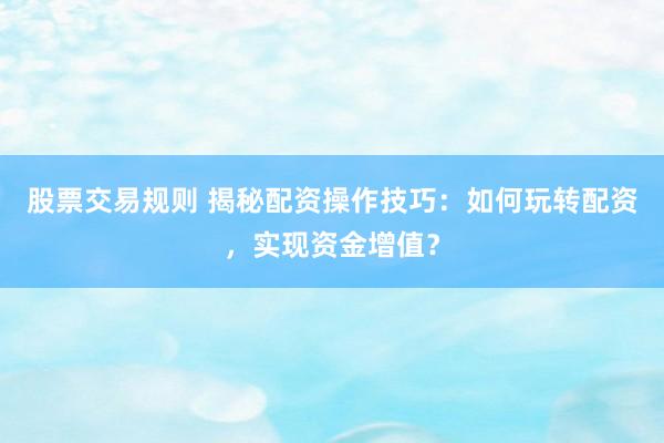 股票交易规则 揭秘配资操作技巧：如何玩转配资，实现资金增值？