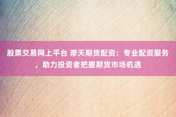 股票交易网上平台 摩天期货配资：专业配资服务，助力投资者把握期货市场机遇