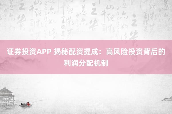 证券投资APP 揭秘配资提成：高风险投资背后的利润分配机制
