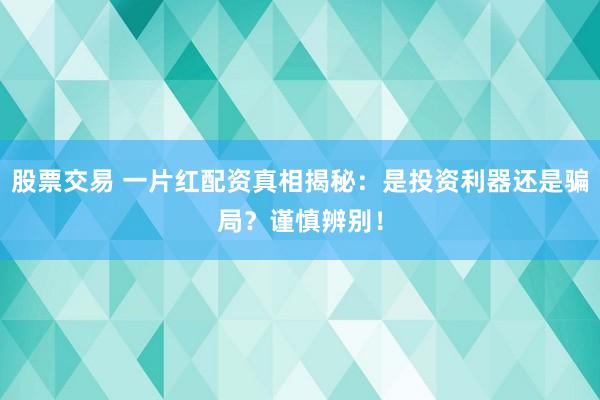 股票交易 一片红配资真相揭秘：是投资利器还是骗局？谨慎辨别！