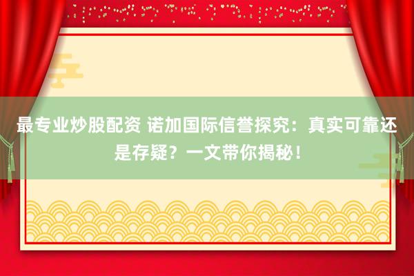 最专业炒股配资 诺加国际信誉探究：真实可靠还是存疑？一文带你揭秘！