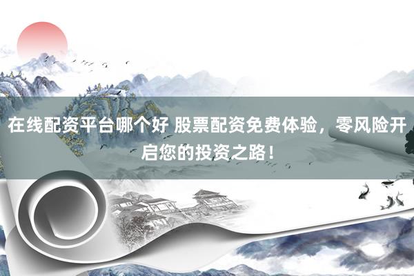 在线配资平台哪个好 股票配资免费体验，零风险开启您的投资之路！