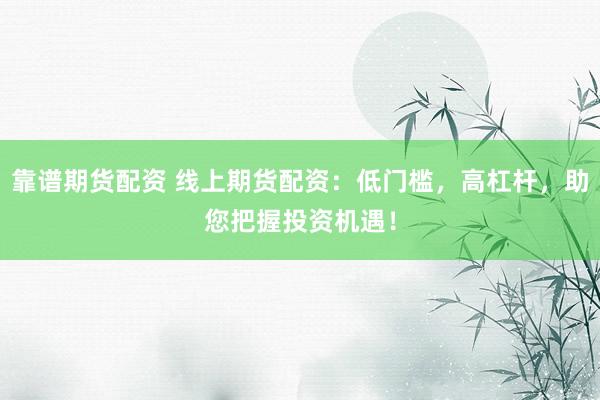 靠谱期货配资 线上期货配资：低门槛，高杠杆，助您把握投资机遇！