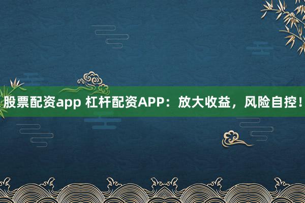 股票配资app 杠杆配资APP：放大收益，风险自控！