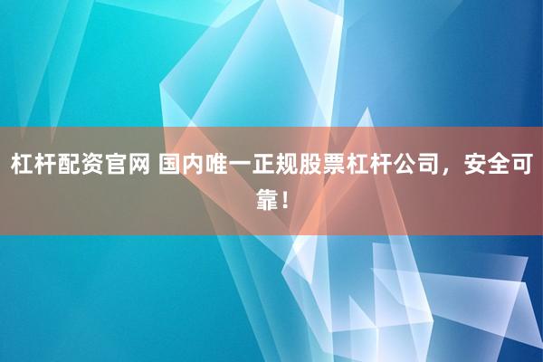 杠杆配资官网 国内唯一正规股票杠杆公司，安全可靠！