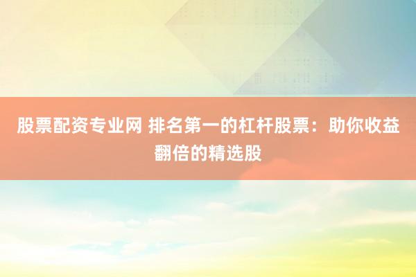 股票配资专业网 排名第一的杠杆股票：助你收益翻倍的精选股