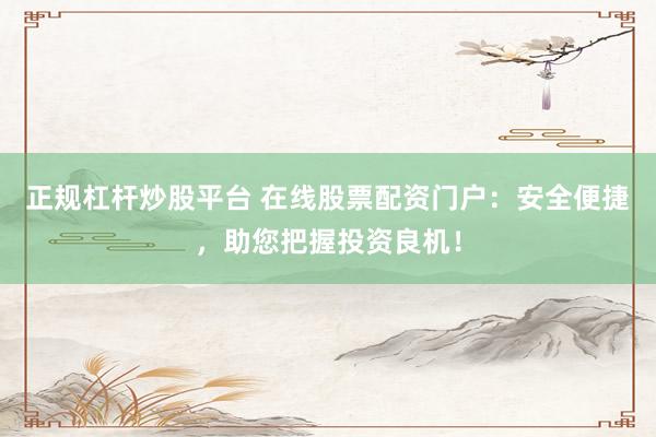 正规杠杆炒股平台 在线股票配资门户：安全便捷，助您把握投资良机！