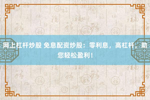 网上杠杆炒股 免息配资炒股：零利息，高杠杆，助您轻松盈利！