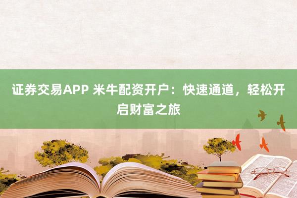 证券交易APP 米牛配资开户：快速通道，轻松开启财富之旅