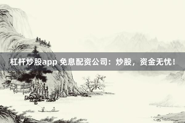 杠杆炒股app 免息配资公司：炒股，资金无忧！