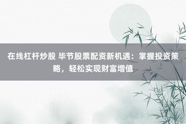 在线杠杆炒股 毕节股票配资新机遇：掌握投资策略，轻松实现财富增值