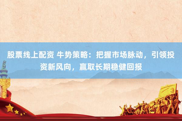 股票线上配资 牛势策略：把握市场脉动，引领投资新风向，赢取长期稳健回报