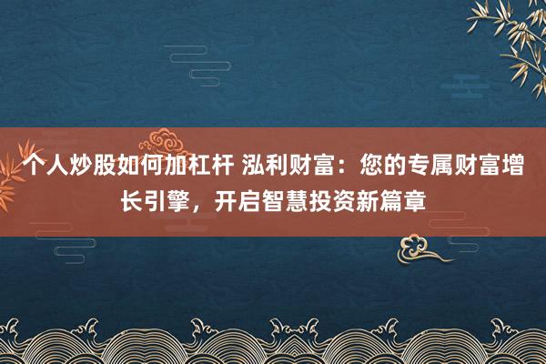 个人炒股如何加杠杆 泓利财富：您的专属财富增长引擎，开启智慧投资新篇章
