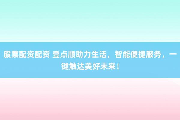 股票配资配资 壹点顺助力生活，智能便捷服务，一键触达美好未来！