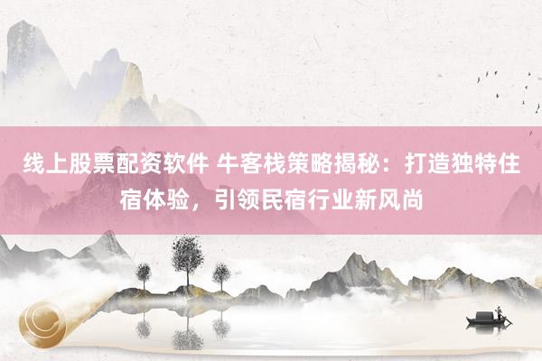 线上股票配资软件 牛客栈策略揭秘：打造独特住宿体验，引领民宿行业新风尚