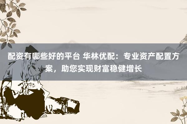 配资有哪些好的平台 华林优配：专业资产配置方案，助您实现财富稳健增长