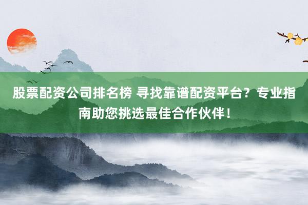 股票配资公司排名榜 寻找靠谱配资平台？专业指南助您挑选最佳合作伙伴！