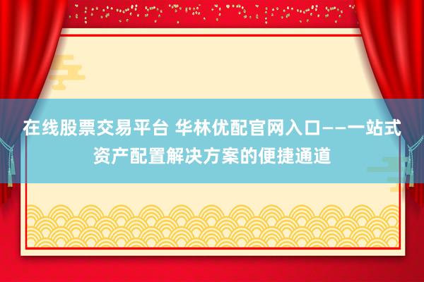 在线股票交易平台 华林优配官网入口——一站式资产配置解决方案的便捷通道