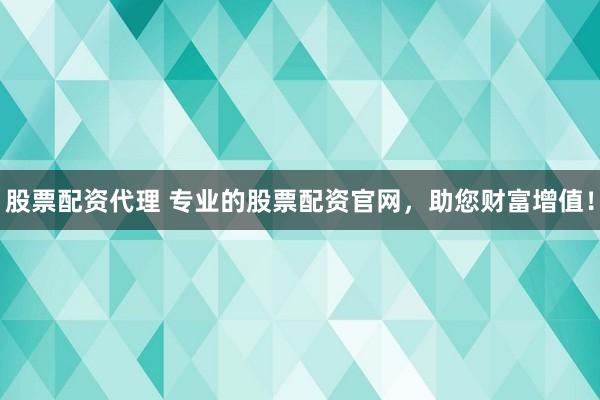 股票配资代理 专业的股票配资官网，助您财富增值！
