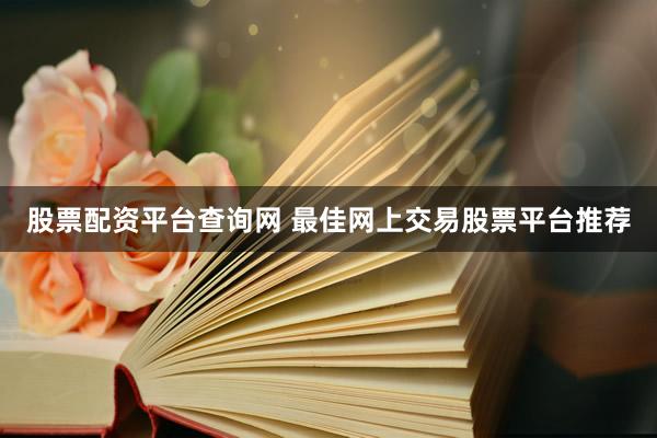 股票配资平台查询网 最佳网上交易股票平台推荐