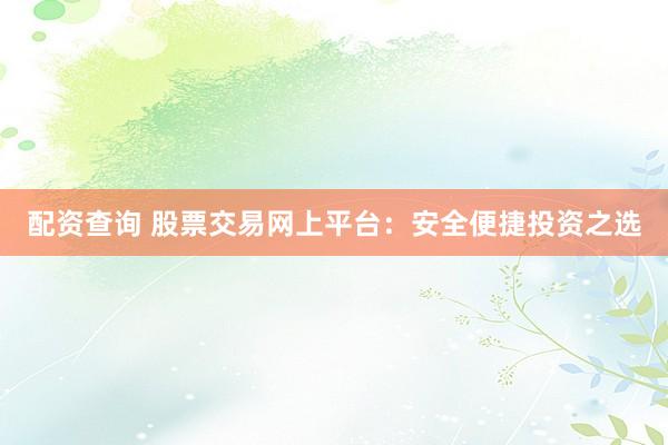 配资查询 股票交易网上平台：安全便捷投资之选