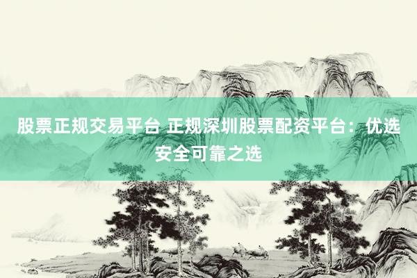 股票正规交易平台 正规深圳股票配资平台：优选安全可靠之选
