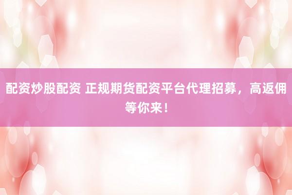配资炒股配资 正规期货配资平台代理招募，高返佣等你来！