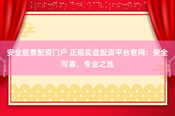 安全股票配资门户 正规实盘配资平台官网：安全可靠，专业之选