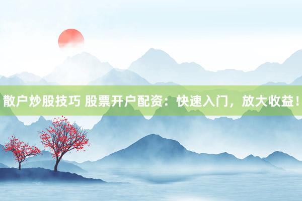 散户炒股技巧 股票开户配资：快速入门，放大收益！