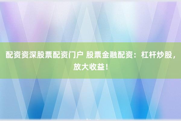 配资资深股票配资门户 股票金融配资：杠杆炒股，放大收益！