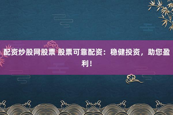 配资炒股网股票 股票可靠配资：稳健投资，助您盈利！