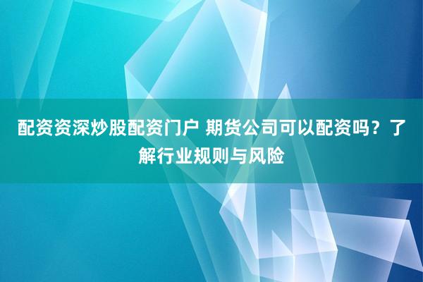 配资资深炒股配资门户 期货公司可以配资吗？了解行业规则与风险
