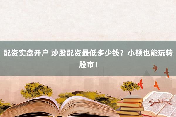 配资实盘开户 炒股配资最低多少钱？小额也能玩转股市！