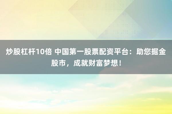 炒股杠杆10倍 中国第一股票配资平台：助您掘金股市，成就财富梦想！