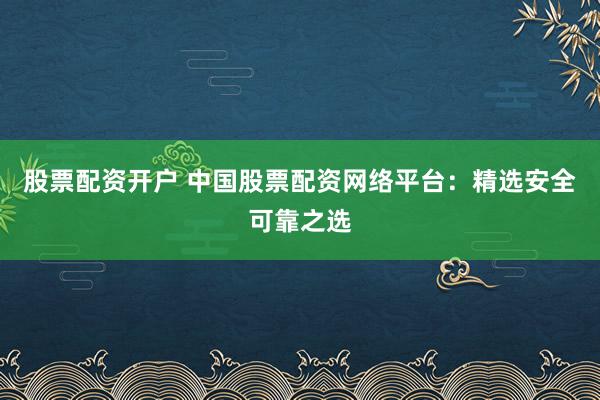 股票配资开户 中国股票配资网络平台：精选安全可靠之选