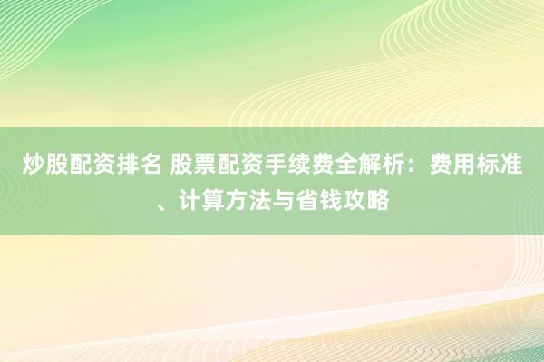 炒股配资排名 股票配资手续费全解析：费用标准、计算方法与省钱攻略