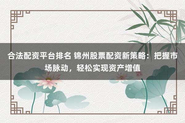合法配资平台排名 锦州股票配资新策略：把握市场脉动，轻松实现资产增值