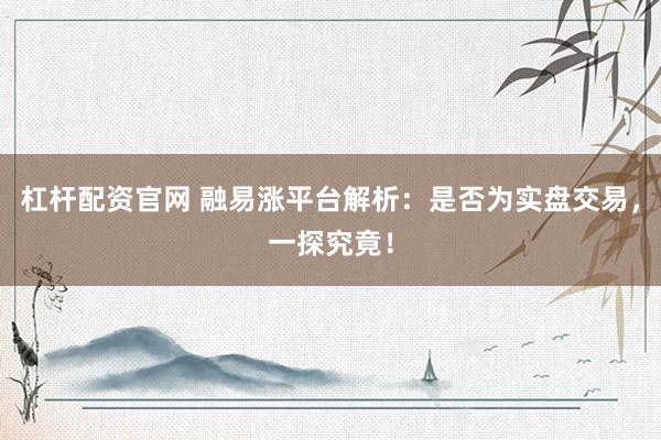 杠杆配资官网 融易涨平台解析：是否为实盘交易，一探究竟！