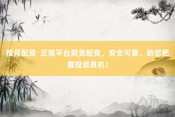 按月配资  正规平台期货配资，安全可靠，助您把握投资良机！
